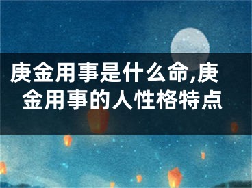 庚金用事是什么命,庚金用事的人性格特点
