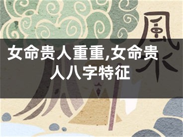 女命贵人重重,女命贵人八字特征