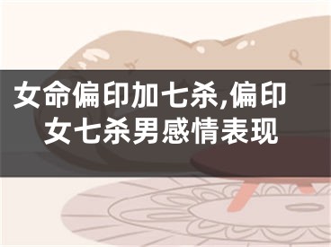 女命偏印加七杀,偏印女七杀男感情表现