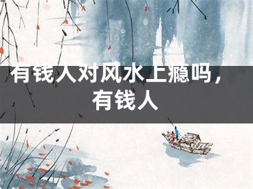 有钱人对风水上瘾吗，有钱人