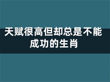 天赋很高但却总是不能成功的生肖