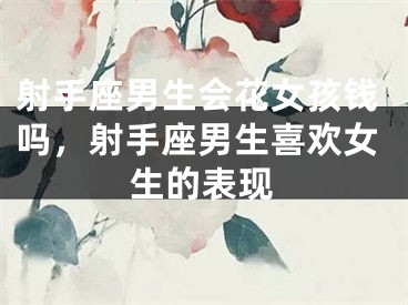 射手座男生会花女孩钱吗，射手座男生喜欢女生的表现