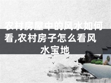 农村房屋中的风水如何看,农村房子怎么看风水宝地