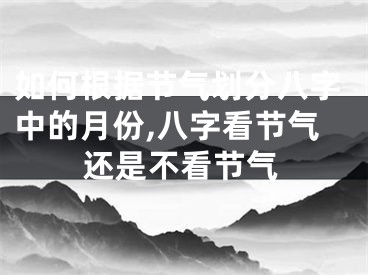 如何根据节气划分八字中的月份,八字看节气还是不看节气