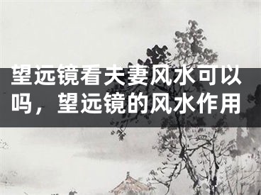 望远镜看夫妻风水可以吗，望远镜的风水作用