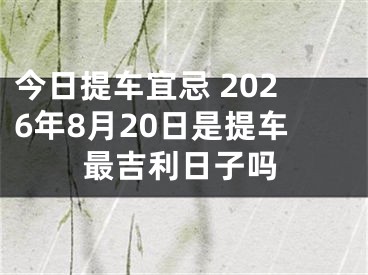 今日提车宜忌 2026年8月20日是提车最吉利日子吗