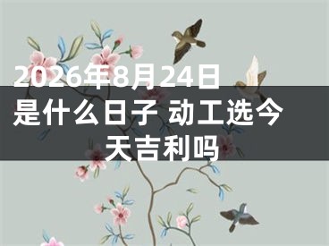 2026年8月24日是什么日子 动工选今天吉利吗