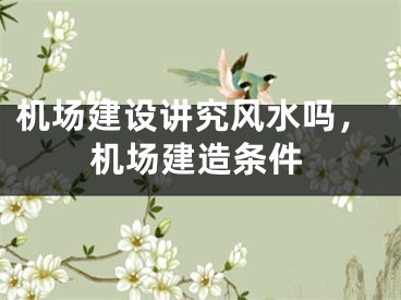 机场建设讲究风水吗，机场建造条件