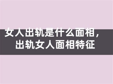 女人出轨是什么面相，出轨女人面相特征