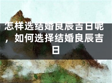 怎样选结婚良辰吉日呢，如何选择结婚良辰吉日