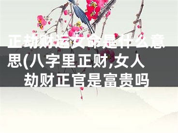 正劫财运女命是什么意思(八字里正财,女人劫财正官是富贵吗