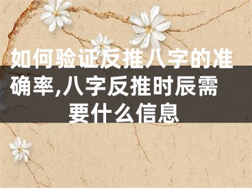 如何验证反推八字的准确率,八字反推时辰需要什么信息