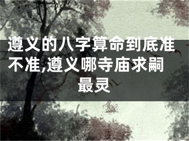 遵义的八字算命到底准不准,遵义哪寺庙求嗣最灵