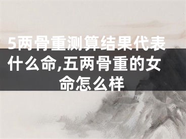 5两骨重测算结果代表什么命,五两骨重的女命怎么样