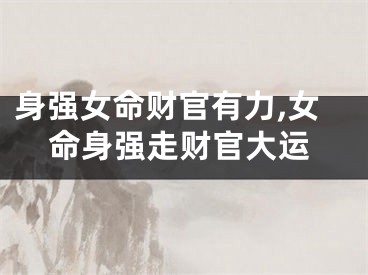 身强女命财官有力,女命身强走财官大运