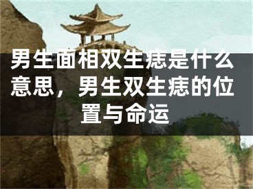 男生面相双生痣是什么意思，男生双生痣的位置与命运