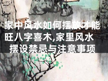 家中风水如何摆放才能旺八字喜木,家里风水摆设禁忌与注意事项