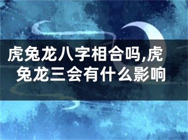 虎兔龙八字相合吗,虎兔龙三会有什么影响