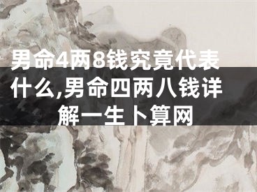 男命4两8钱究竟代表什么,男命四两八钱详解一生卜算网