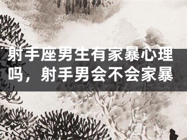 射手座男生有家暴心理吗，射手男会不会家暴