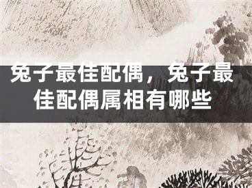 兔子最佳配偶，兔子最佳配偶属相有哪些