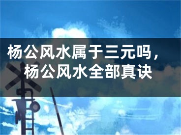 杨公风水属于三元吗，杨公风水全部真诀
