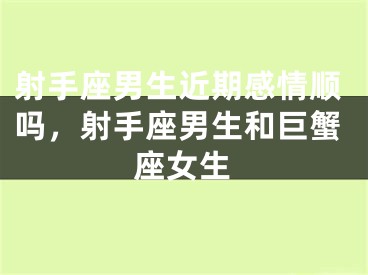 射手座男生近期感情顺吗，射手座男生和巨蟹座女生