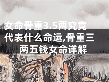 女命骨重3.5两究竟代表什么命运,骨重三两五钱女命详解