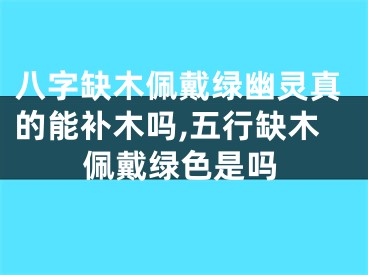 八字缺木佩戴绿幽灵真的能补木吗,五行缺木佩戴绿色是吗