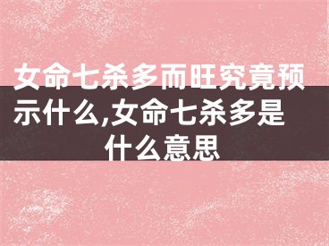 女命七杀多而旺究竟预示什么,女命七杀多是什么意思