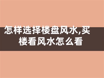 怎样选择楼盘风水,买楼看风水怎么看