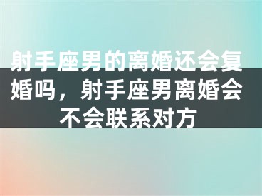 射手座男的离婚还会复婚吗，射手座男离婚会不会联系对方