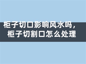 柜子切口影响风水吗，柜子切割口怎么处理