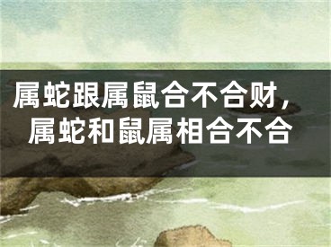 属蛇跟属鼠合不合财，属蛇和鼠属相合不合
