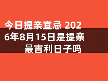 今日提亲宜忌 2026年8月15日是提亲最吉利日子吗