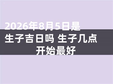 2026年8月5日是生子吉日吗 生子几点开始最好