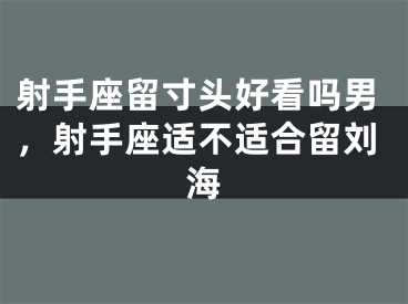 射手座留寸头好看吗男,射手座适不适合留刘海
