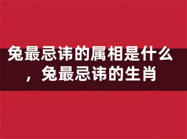兔最忌讳的属相是什么，兔最忌讳的生肖