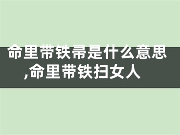 命里带铁帚是什么意思,命里带铁扫女人