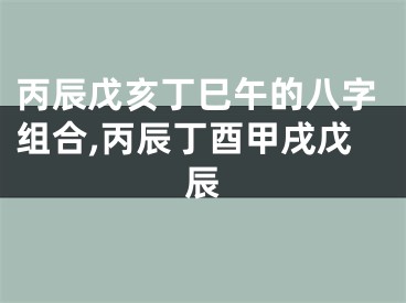 丙辰戊亥丁巳午的八字组合,丙辰丁酉甲戌戊辰