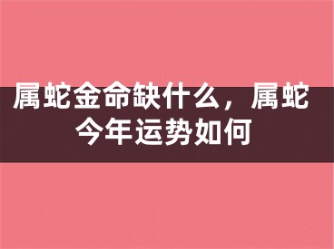 属蛇金命缺什么，属蛇今年运势如何