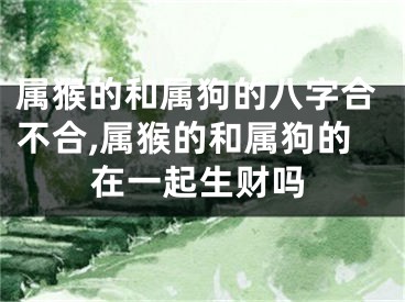 属猴的和属狗的八字合不合,属猴的和属狗的在一起生财吗