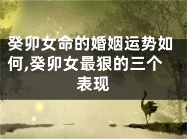 癸卯女命的婚姻运势如何,癸卯女最狠的三个表现