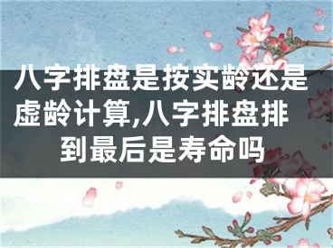 八字排盘是按实龄还是虚龄计算,八字排盘排到最后是寿命吗