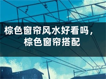 棕色窗帘风水好看吗,棕色窗帘搭配