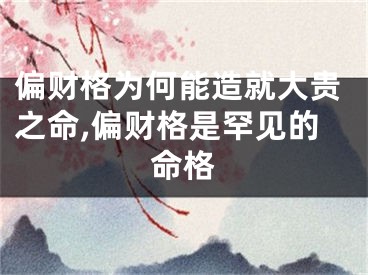 偏财格为何能造就大贵之命,偏财格是罕见的命格