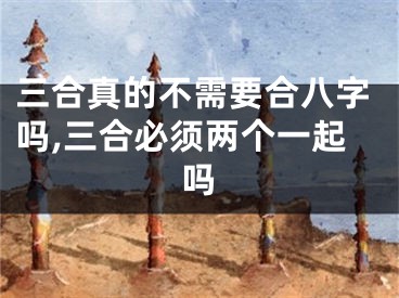 三合真的不需要合八字吗,三合必须两个一起吗