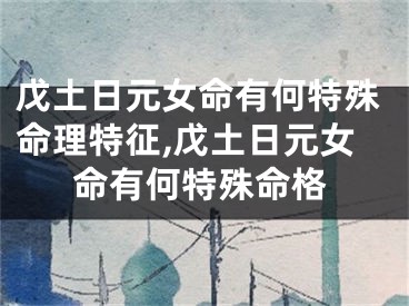 戊土日元女命有何特殊命理特征,戊土日元女命有何特殊命格