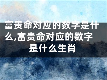 富贵命对应的数字是什么,富贵命对应的数字是什么生肖