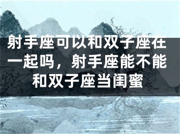 射手座可以和双子座在一起吗，射手座能不能和双子座当闺蜜